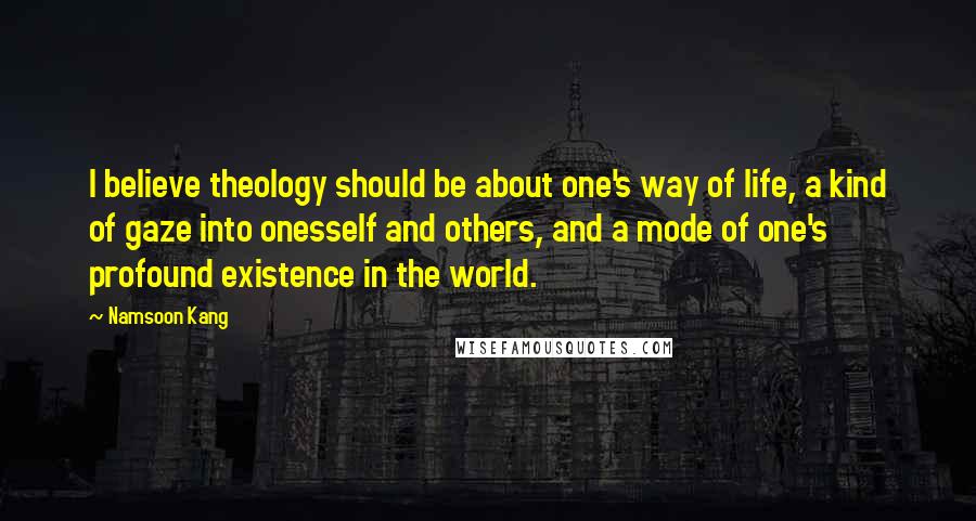 Namsoon Kang Quotes: I believe theology should be about one's way of life, a kind of gaze into onesself and others, and a mode of one's profound existence in the world.