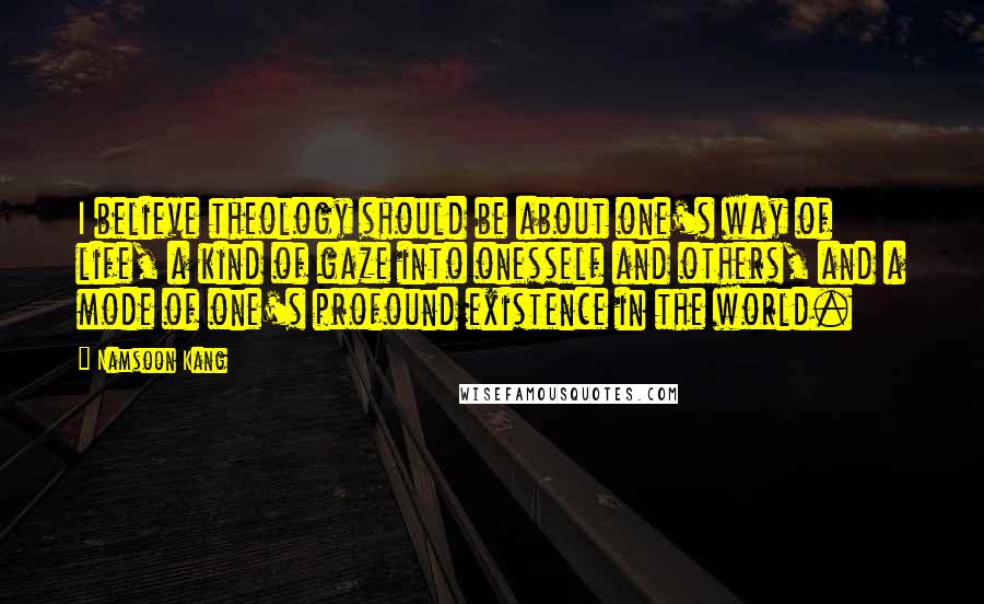 Namsoon Kang Quotes: I believe theology should be about one's way of life, a kind of gaze into onesself and others, and a mode of one's profound existence in the world.