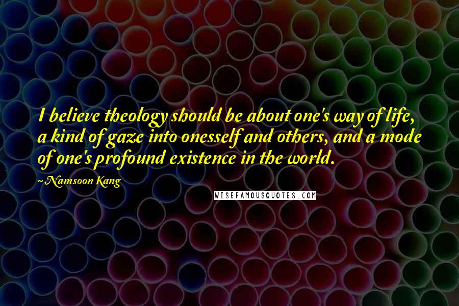 Namsoon Kang Quotes: I believe theology should be about one's way of life, a kind of gaze into onesself and others, and a mode of one's profound existence in the world.