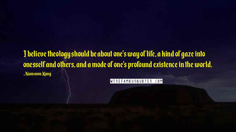 Namsoon Kang Quotes: I believe theology should be about one's way of life, a kind of gaze into onesself and others, and a mode of one's profound existence in the world.