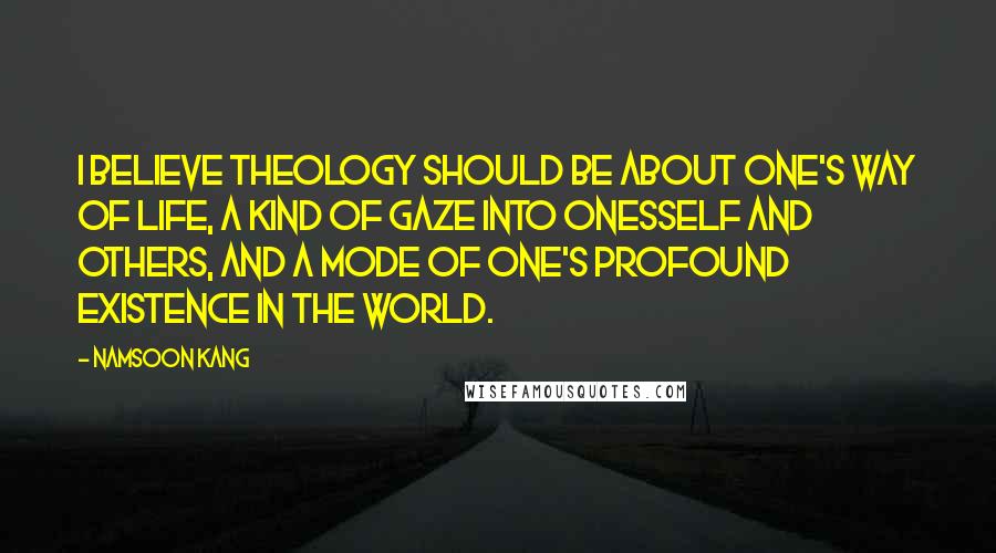 Namsoon Kang Quotes: I believe theology should be about one's way of life, a kind of gaze into onesself and others, and a mode of one's profound existence in the world.