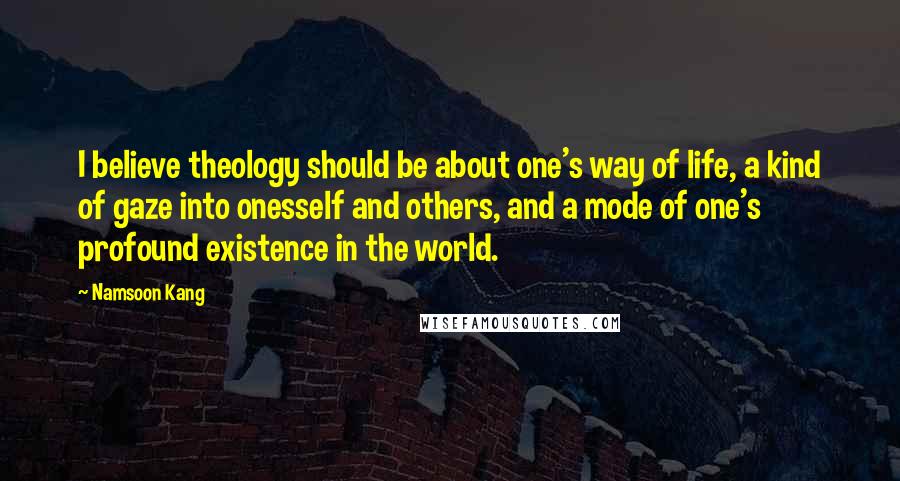 Namsoon Kang Quotes: I believe theology should be about one's way of life, a kind of gaze into onesself and others, and a mode of one's profound existence in the world.