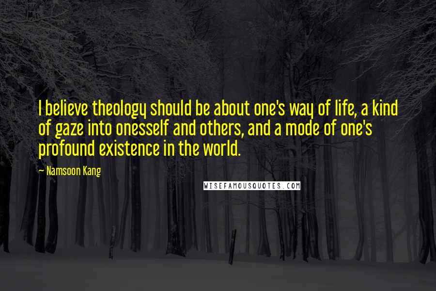Namsoon Kang Quotes: I believe theology should be about one's way of life, a kind of gaze into onesself and others, and a mode of one's profound existence in the world.