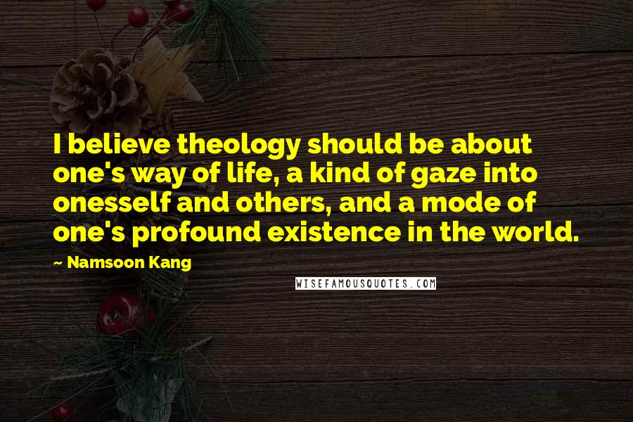 Namsoon Kang Quotes: I believe theology should be about one's way of life, a kind of gaze into onesself and others, and a mode of one's profound existence in the world.