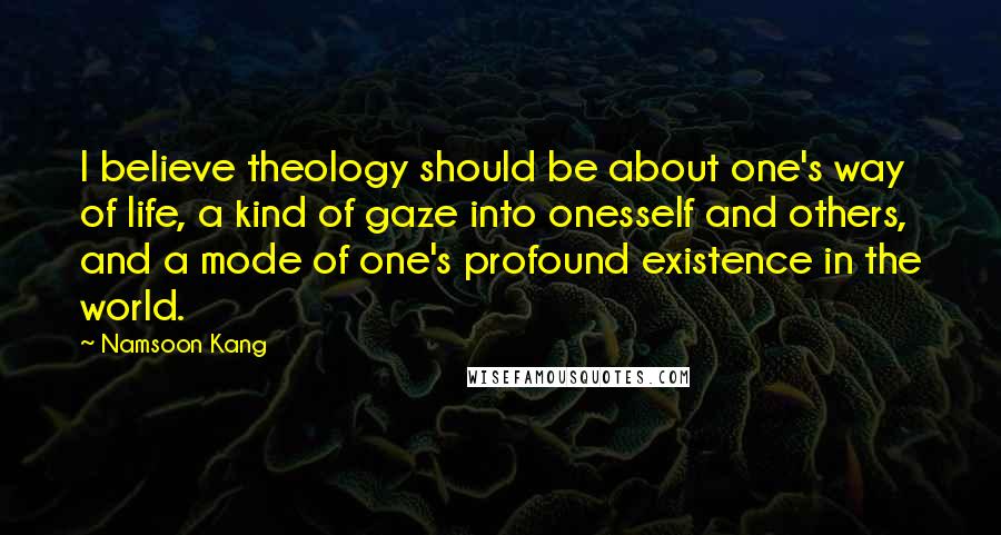 Namsoon Kang Quotes: I believe theology should be about one's way of life, a kind of gaze into onesself and others, and a mode of one's profound existence in the world.