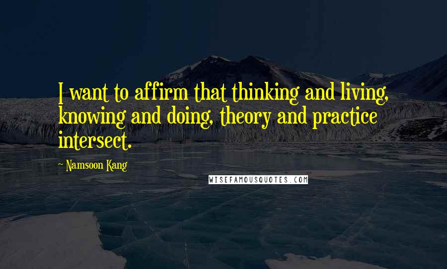 Namsoon Kang Quotes: I want to affirm that thinking and living, knowing and doing, theory and practice intersect.