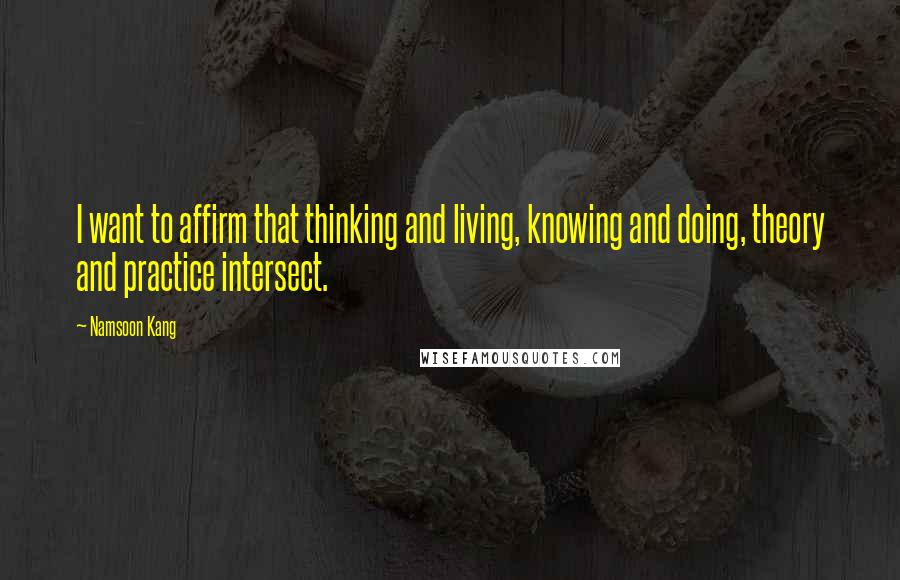 Namsoon Kang Quotes: I want to affirm that thinking and living, knowing and doing, theory and practice intersect.