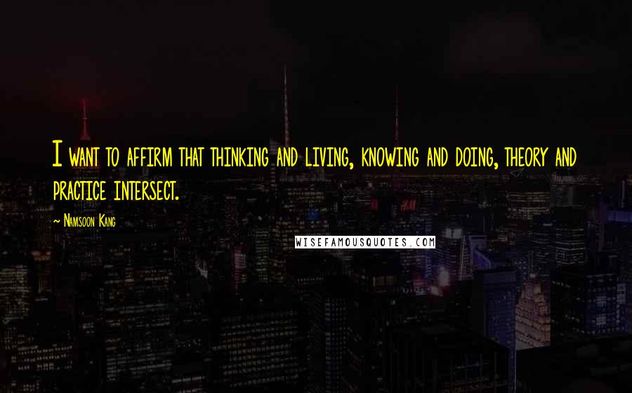 Namsoon Kang Quotes: I want to affirm that thinking and living, knowing and doing, theory and practice intersect.