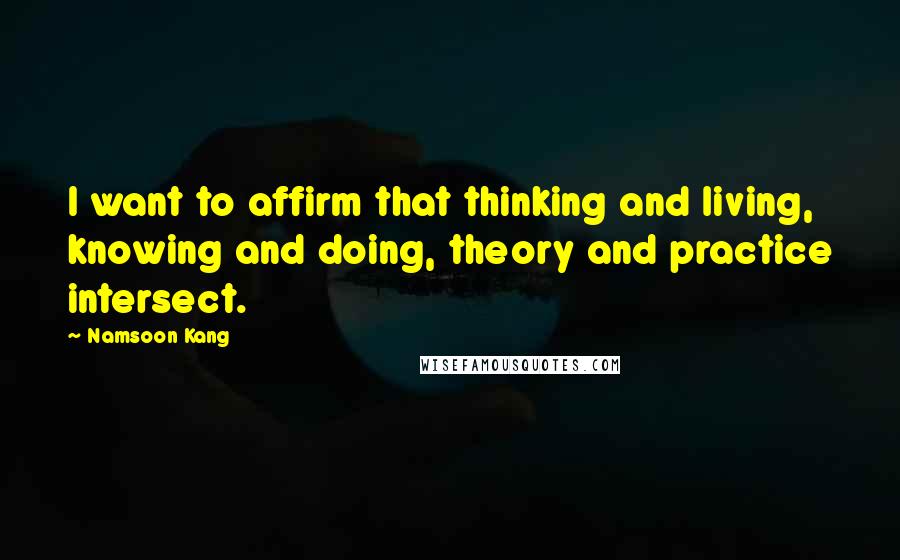 Namsoon Kang Quotes: I want to affirm that thinking and living, knowing and doing, theory and practice intersect.