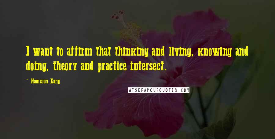 Namsoon Kang Quotes: I want to affirm that thinking and living, knowing and doing, theory and practice intersect.