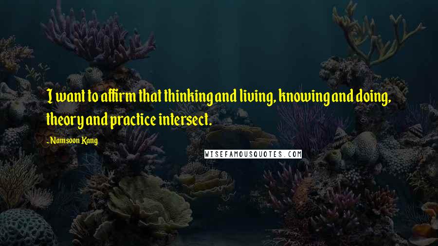 Namsoon Kang Quotes: I want to affirm that thinking and living, knowing and doing, theory and practice intersect.