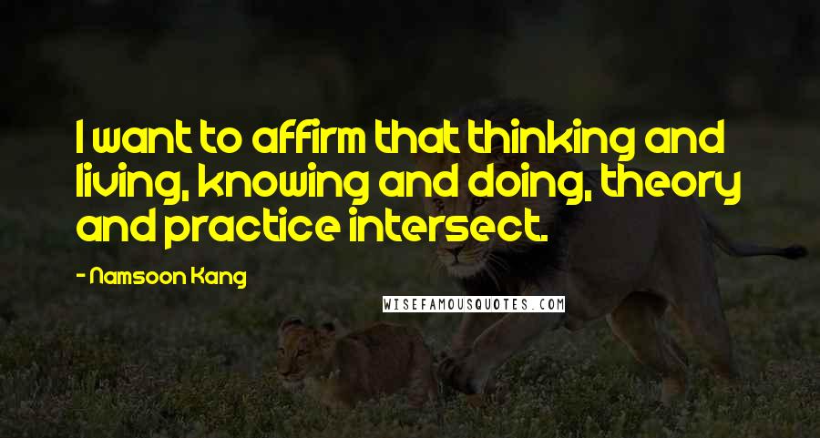 Namsoon Kang Quotes: I want to affirm that thinking and living, knowing and doing, theory and practice intersect.