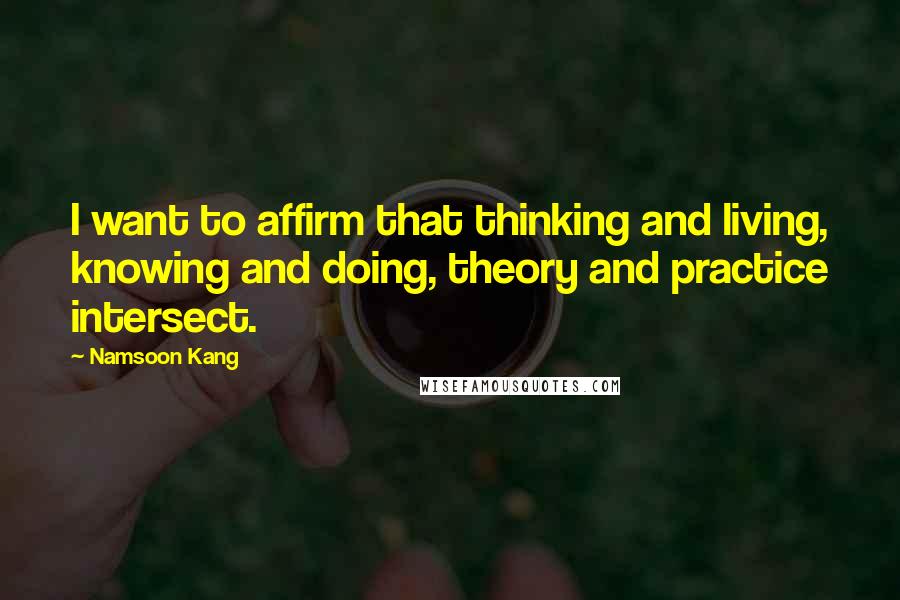 Namsoon Kang Quotes: I want to affirm that thinking and living, knowing and doing, theory and practice intersect.