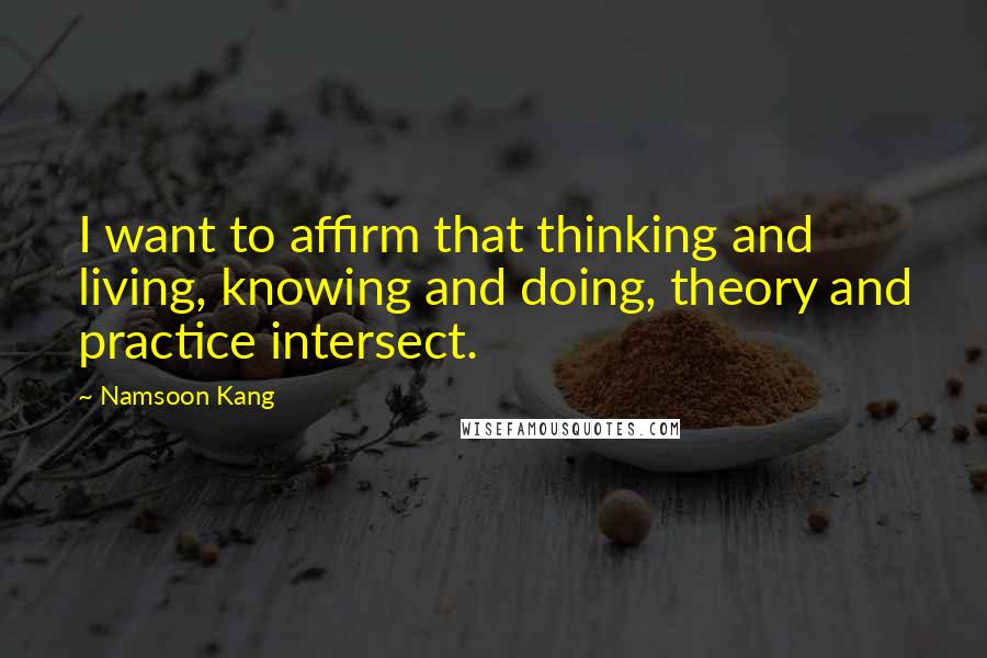 Namsoon Kang Quotes: I want to affirm that thinking and living, knowing and doing, theory and practice intersect.