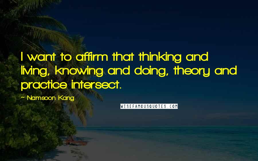 Namsoon Kang Quotes: I want to affirm that thinking and living, knowing and doing, theory and practice intersect.