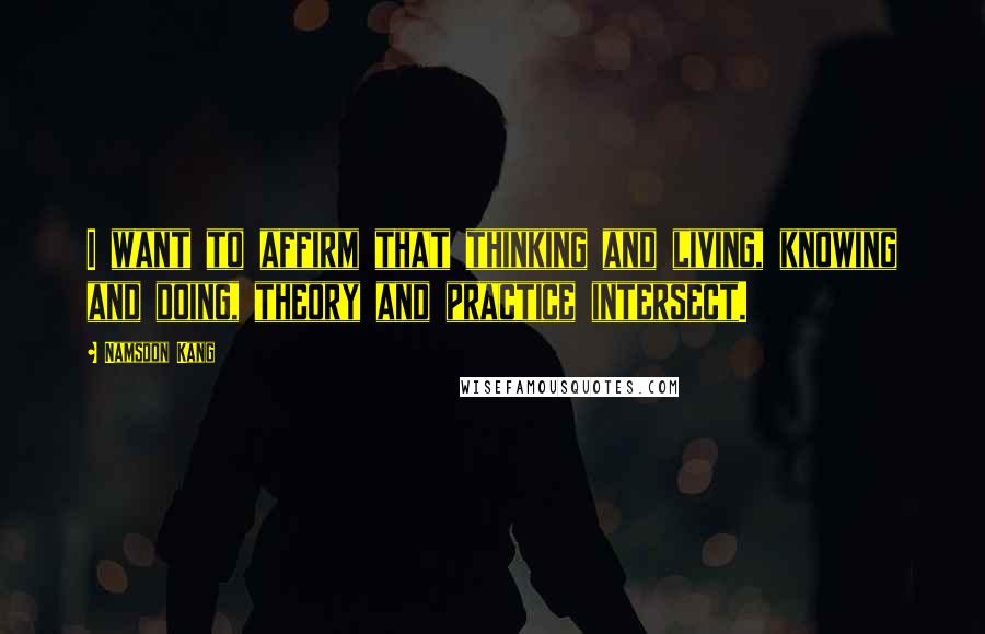 Namsoon Kang Quotes: I want to affirm that thinking and living, knowing and doing, theory and practice intersect.