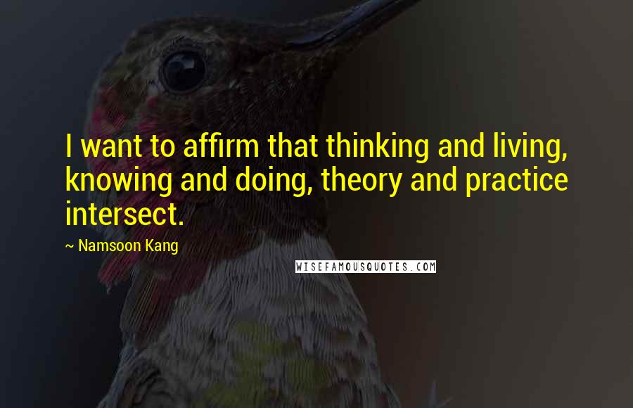 Namsoon Kang Quotes: I want to affirm that thinking and living, knowing and doing, theory and practice intersect.