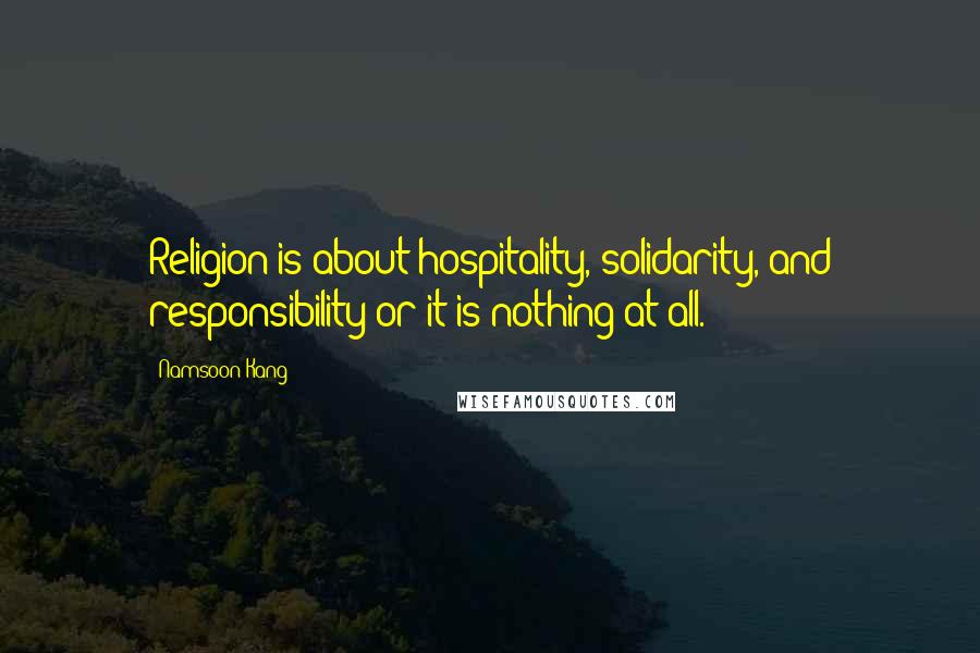 Namsoon Kang Quotes: Religion is about hospitality, solidarity, and responsibility or it is nothing at all.