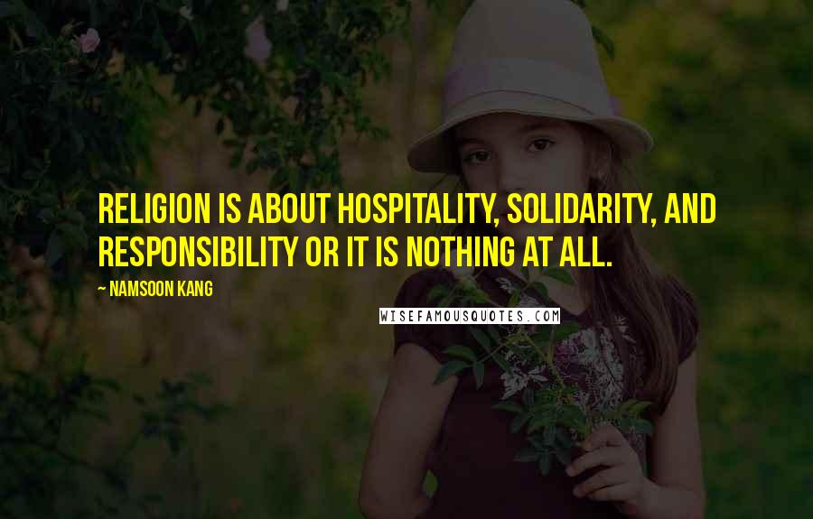 Namsoon Kang Quotes: Religion is about hospitality, solidarity, and responsibility or it is nothing at all.