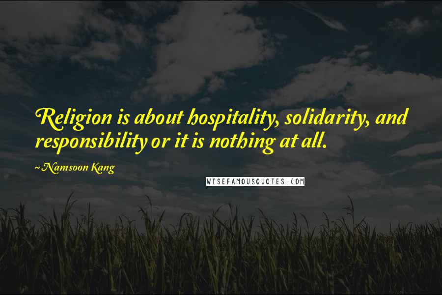 Namsoon Kang Quotes: Religion is about hospitality, solidarity, and responsibility or it is nothing at all.