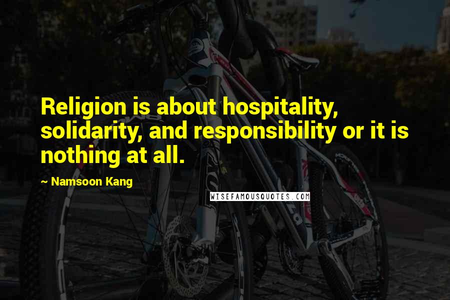 Namsoon Kang Quotes: Religion is about hospitality, solidarity, and responsibility or it is nothing at all.