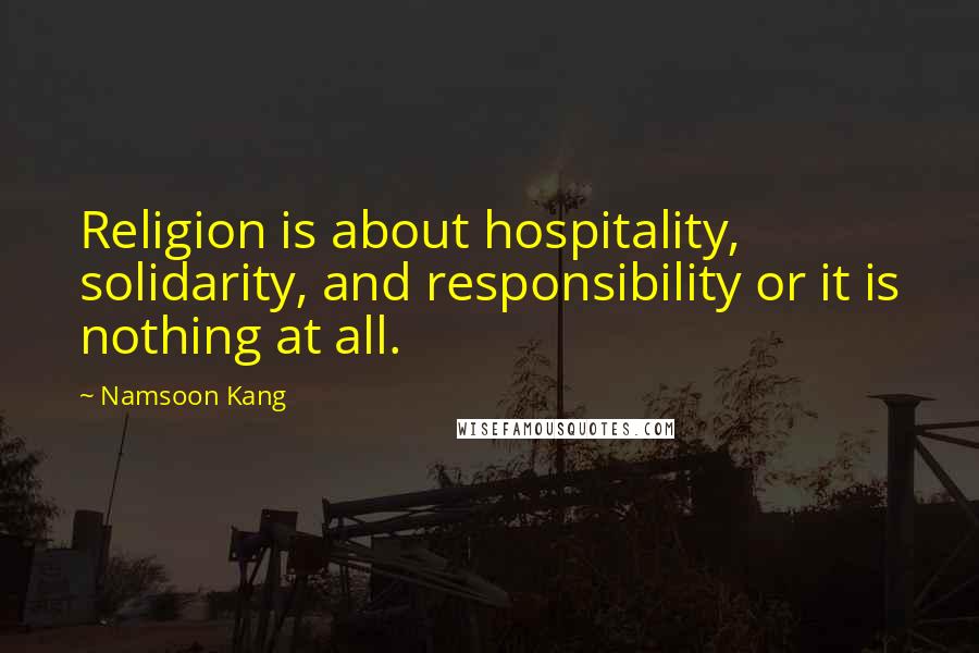 Namsoon Kang Quotes: Religion is about hospitality, solidarity, and responsibility or it is nothing at all.