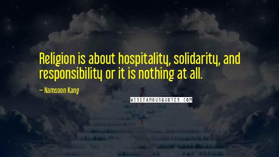 Namsoon Kang Quotes: Religion is about hospitality, solidarity, and responsibility or it is nothing at all.