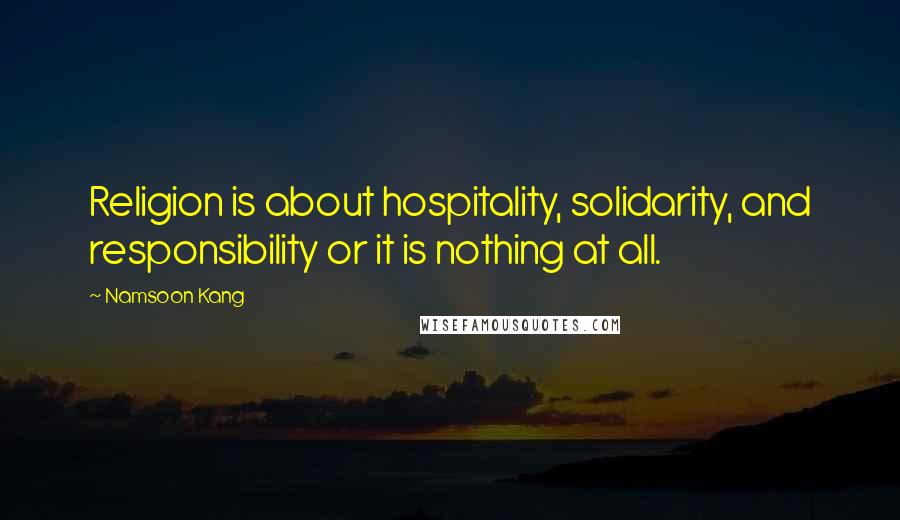 Namsoon Kang Quotes: Religion is about hospitality, solidarity, and responsibility or it is nothing at all.
