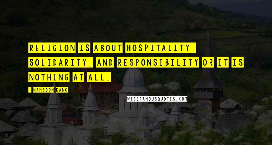 Namsoon Kang Quotes: Religion is about hospitality, solidarity, and responsibility or it is nothing at all.