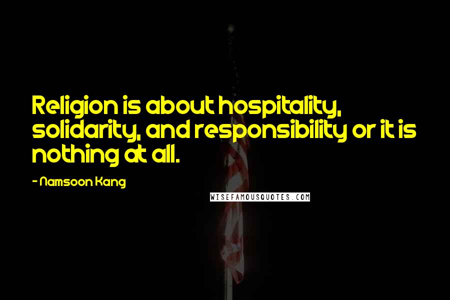 Namsoon Kang Quotes: Religion is about hospitality, solidarity, and responsibility or it is nothing at all.