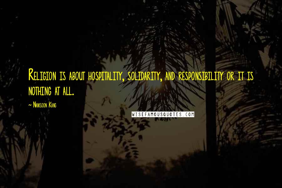 Namsoon Kang Quotes: Religion is about hospitality, solidarity, and responsibility or it is nothing at all.