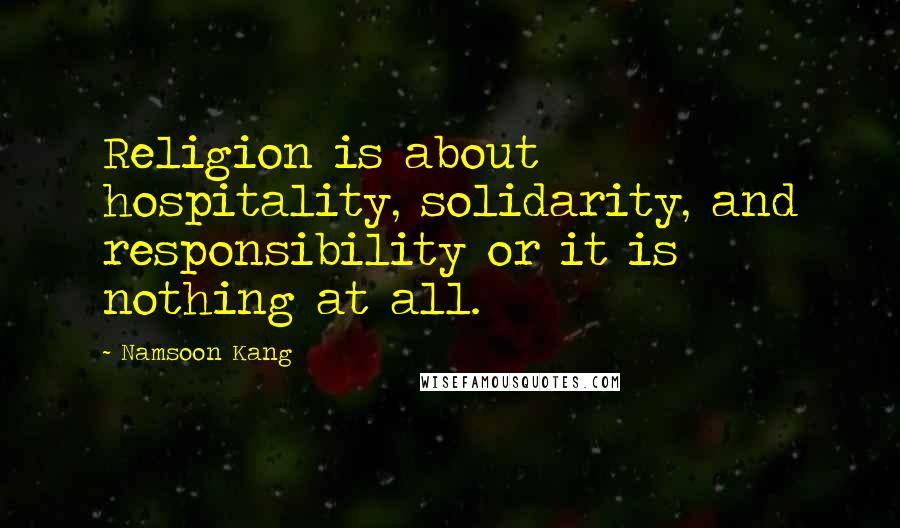 Namsoon Kang Quotes: Religion is about hospitality, solidarity, and responsibility or it is nothing at all.