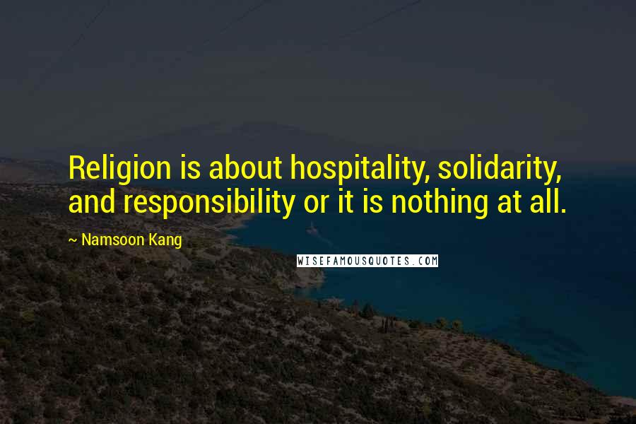 Namsoon Kang Quotes: Religion is about hospitality, solidarity, and responsibility or it is nothing at all.