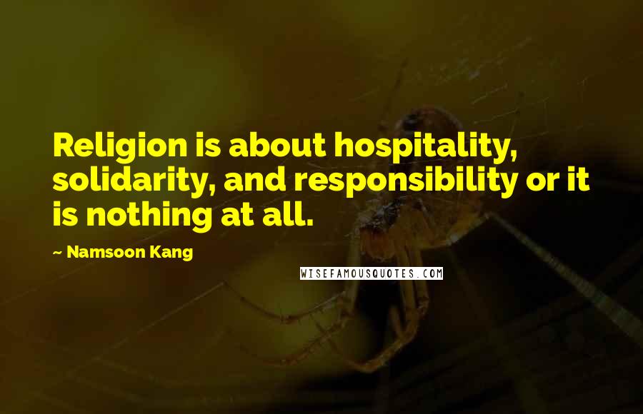 Namsoon Kang Quotes: Religion is about hospitality, solidarity, and responsibility or it is nothing at all.