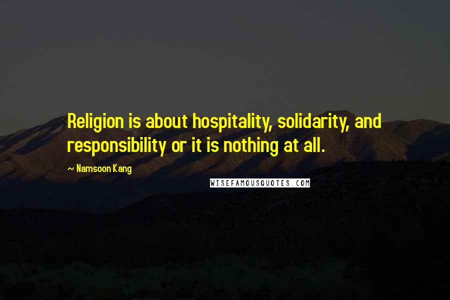 Namsoon Kang Quotes: Religion is about hospitality, solidarity, and responsibility or it is nothing at all.