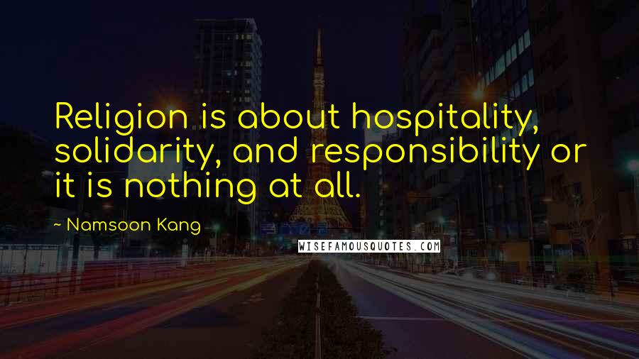 Namsoon Kang Quotes: Religion is about hospitality, solidarity, and responsibility or it is nothing at all.