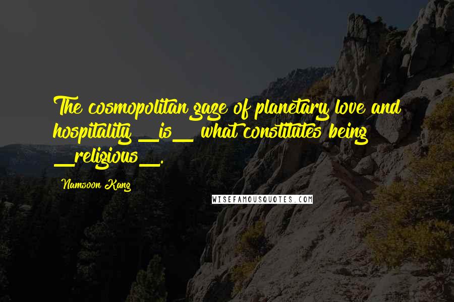 Namsoon Kang Quotes: The cosmopolitan gaze of planetary love and hospitality _is_ what constitutes being _religious_.