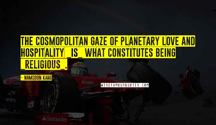 Namsoon Kang Quotes: The cosmopolitan gaze of planetary love and hospitality _is_ what constitutes being _religious_.