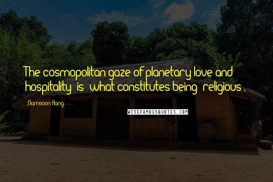 Namsoon Kang Quotes: The cosmopolitan gaze of planetary love and hospitality _is_ what constitutes being _religious_.