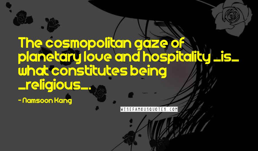 Namsoon Kang Quotes: The cosmopolitan gaze of planetary love and hospitality _is_ what constitutes being _religious_.