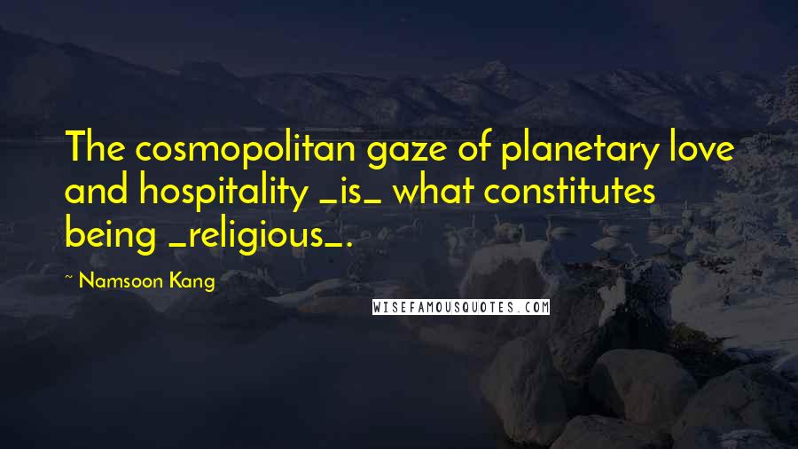 Namsoon Kang Quotes: The cosmopolitan gaze of planetary love and hospitality _is_ what constitutes being _religious_.