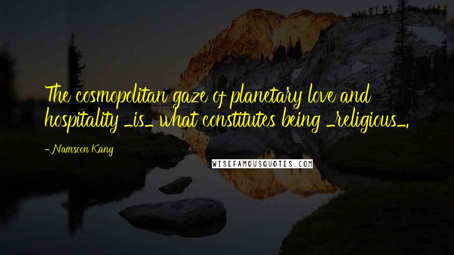 Namsoon Kang Quotes: The cosmopolitan gaze of planetary love and hospitality _is_ what constitutes being _religious_.