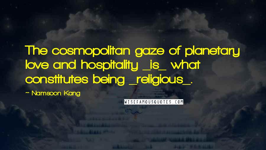 Namsoon Kang Quotes: The cosmopolitan gaze of planetary love and hospitality _is_ what constitutes being _religious_.