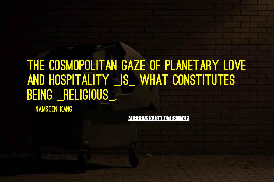 Namsoon Kang Quotes: The cosmopolitan gaze of planetary love and hospitality _is_ what constitutes being _religious_.