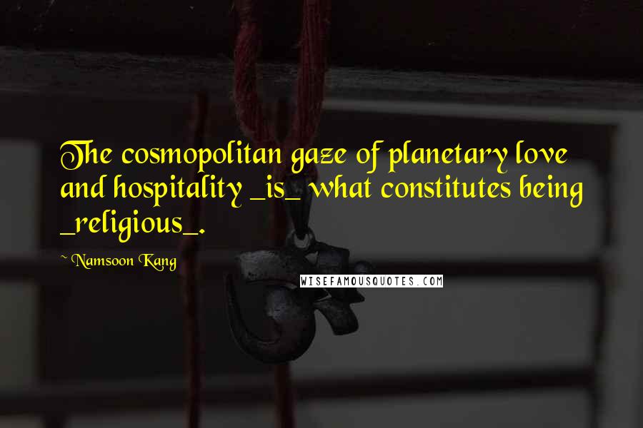 Namsoon Kang Quotes: The cosmopolitan gaze of planetary love and hospitality _is_ what constitutes being _religious_.