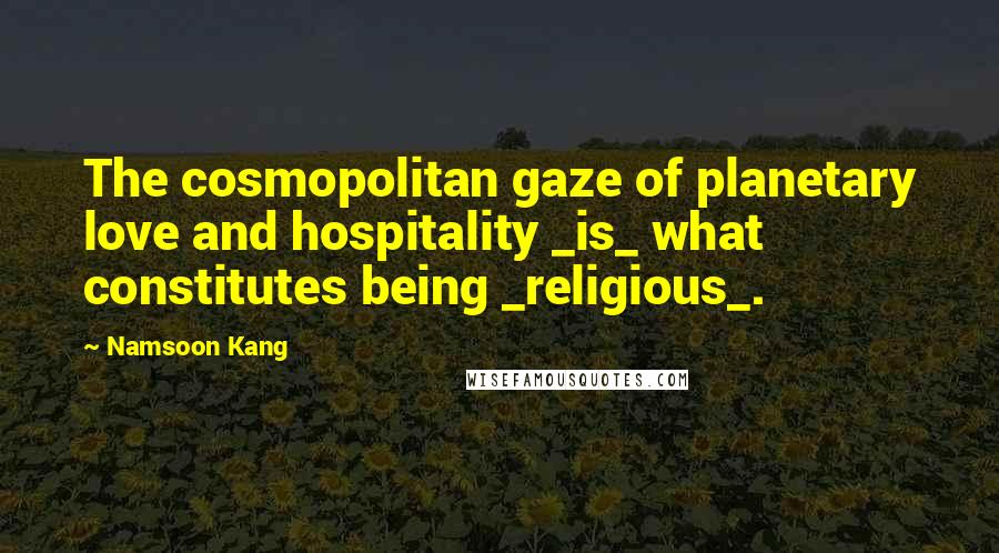 Namsoon Kang Quotes: The cosmopolitan gaze of planetary love and hospitality _is_ what constitutes being _religious_.