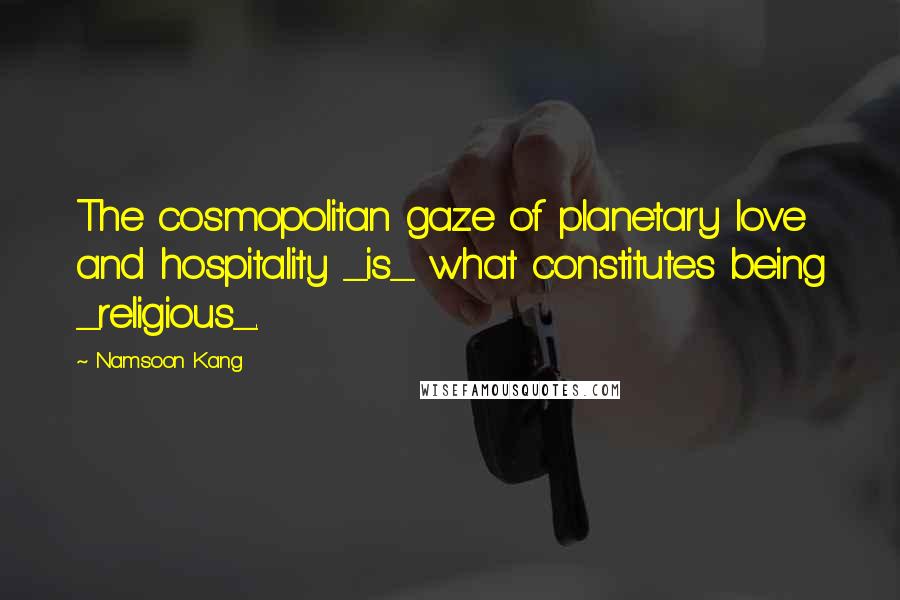 Namsoon Kang Quotes: The cosmopolitan gaze of planetary love and hospitality _is_ what constitutes being _religious_.