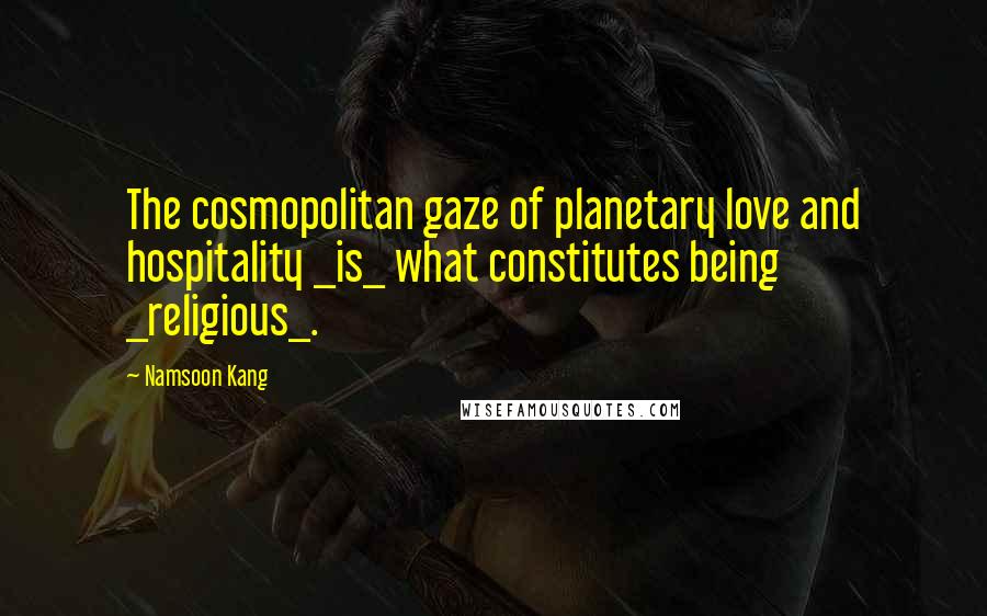 Namsoon Kang Quotes: The cosmopolitan gaze of planetary love and hospitality _is_ what constitutes being _religious_.