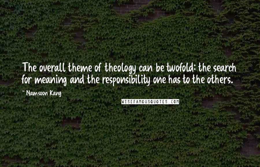 Namsoon Kang Quotes: The overall theme of theology can be twofold: the search for meaning and the responsibility one has to the others.