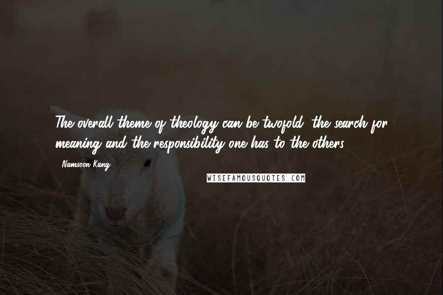 Namsoon Kang Quotes: The overall theme of theology can be twofold: the search for meaning and the responsibility one has to the others.